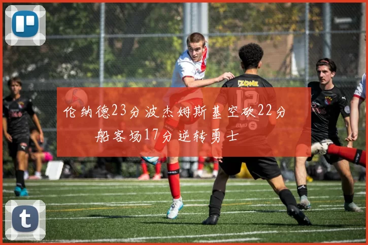 伦纳德23分波杰姆斯基空砍22分 快船客场17分逆转勇士