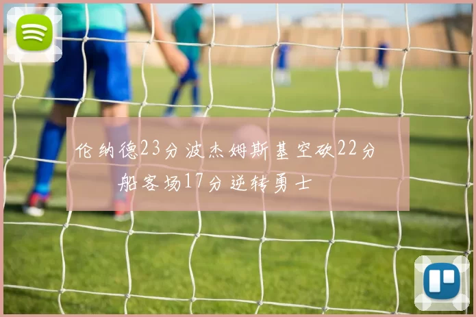 伦纳德23分波杰姆斯基空砍22分 快船客场17分逆转勇士