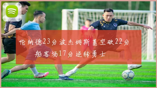 伦纳德23分波杰姆斯基空砍22分 快船客场17分逆转勇士