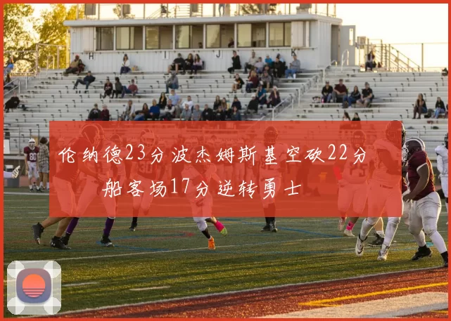 伦纳德23分波杰姆斯基空砍22分 快船客场17分逆转勇士