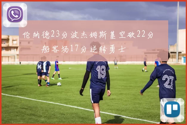 伦纳德23分波杰姆斯基空砍22分 快船客场17分逆转勇士