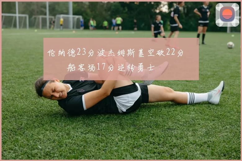 伦纳德23分波杰姆斯基空砍22分 快船客场17分逆转勇士