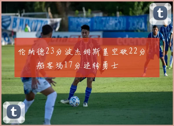 伦纳德23分波杰姆斯基空砍22分 快船客场17分逆转勇士