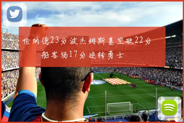 伦纳德23分波杰姆斯基空砍22分 快船客场17分逆转勇士