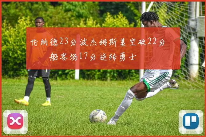 伦纳德23分波杰姆斯基空砍22分 快船客场17分逆转勇士