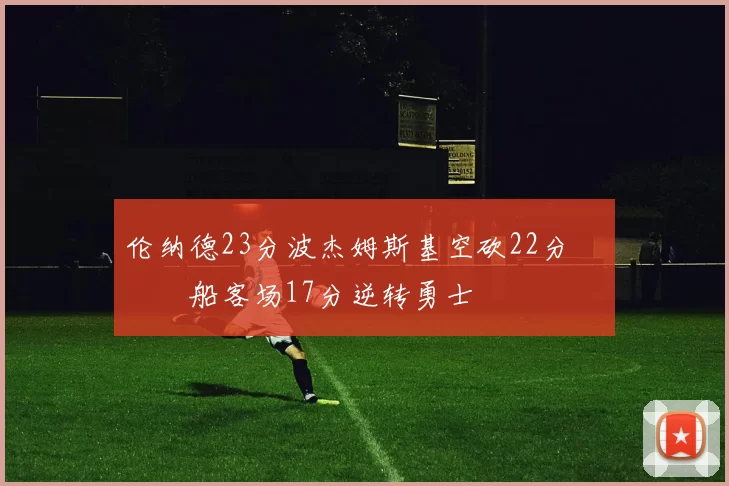 伦纳德23分波杰姆斯基空砍22分 快船客场17分逆转勇士