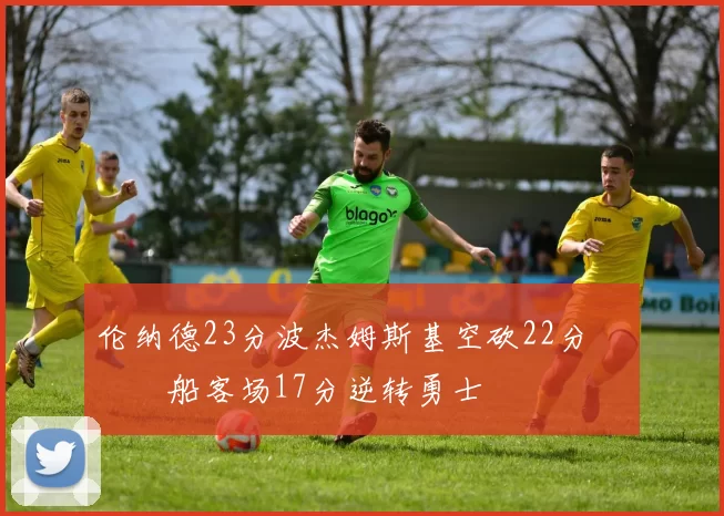 伦纳德23分波杰姆斯基空砍22分 快船客场17分逆转勇士