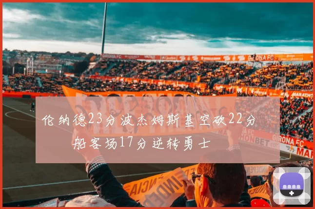 伦纳德23分波杰姆斯基空砍22分 快船客场17分逆转勇士