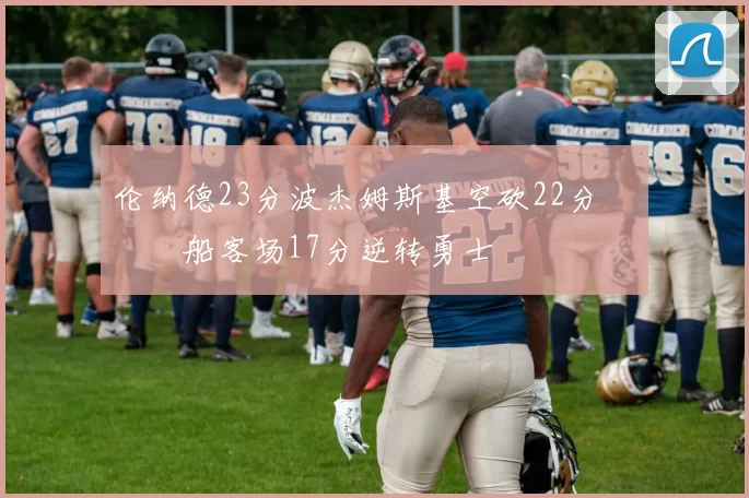 伦纳德23分波杰姆斯基空砍22分 快船客场17分逆转勇士