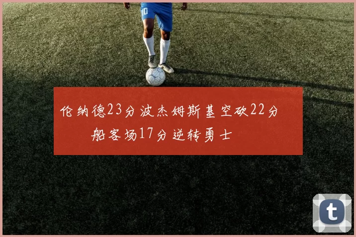 伦纳德23分波杰姆斯基空砍22分 快船客场17分逆转勇士