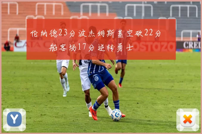 伦纳德23分波杰姆斯基空砍22分 快船客场17分逆转勇士