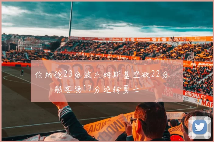 伦纳德23分波杰姆斯基空砍22分 快船客场17分逆转勇士