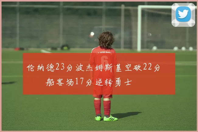 伦纳德23分波杰姆斯基空砍22分 快船客场17分逆转勇士