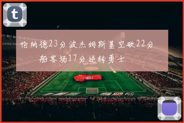 伦纳德23分波杰姆斯基空砍22分 快船客场17分逆转勇士