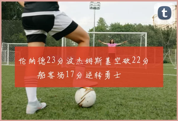 伦纳德23分波杰姆斯基空砍22分 快船客场17分逆转勇士