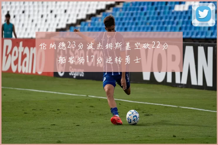 伦纳德23分波杰姆斯基空砍22分 快船客场17分逆转勇士