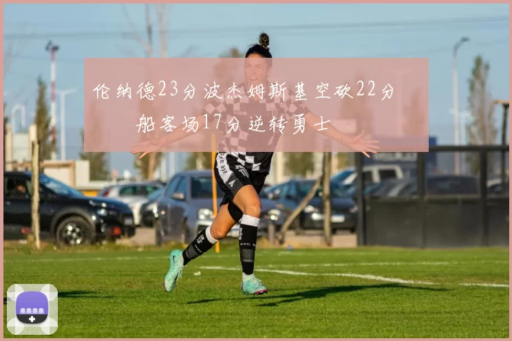 伦纳德23分波杰姆斯基空砍22分 快船客场17分逆转勇士