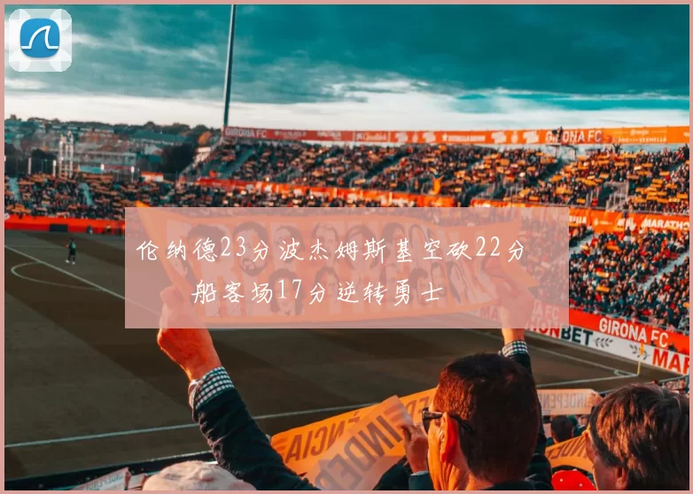 伦纳德23分波杰姆斯基空砍22分 快船客场17分逆转勇士