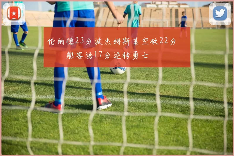 伦纳德23分波杰姆斯基空砍22分 快船客场17分逆转勇士