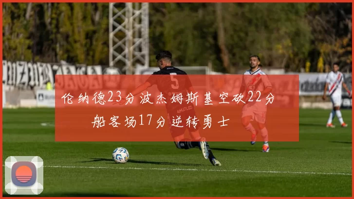 伦纳德23分波杰姆斯基空砍22分 快船客场17分逆转勇士