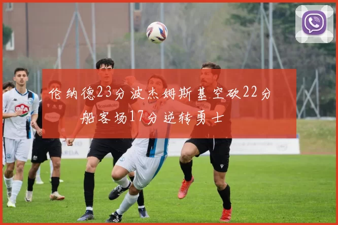 伦纳德23分波杰姆斯基空砍22分 快船客场17分逆转勇士