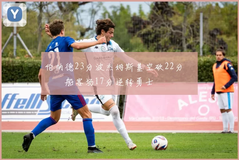 伦纳德23分波杰姆斯基空砍22分 快船客场17分逆转勇士