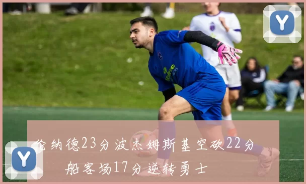 伦纳德23分波杰姆斯基空砍22分 快船客场17分逆转勇士