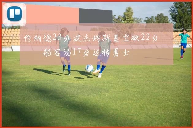 伦纳德23分波杰姆斯基空砍22分 快船客场17分逆转勇士