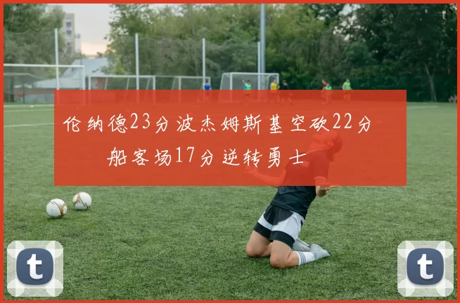 伦纳德23分波杰姆斯基空砍22分 快船客场17分逆转勇士