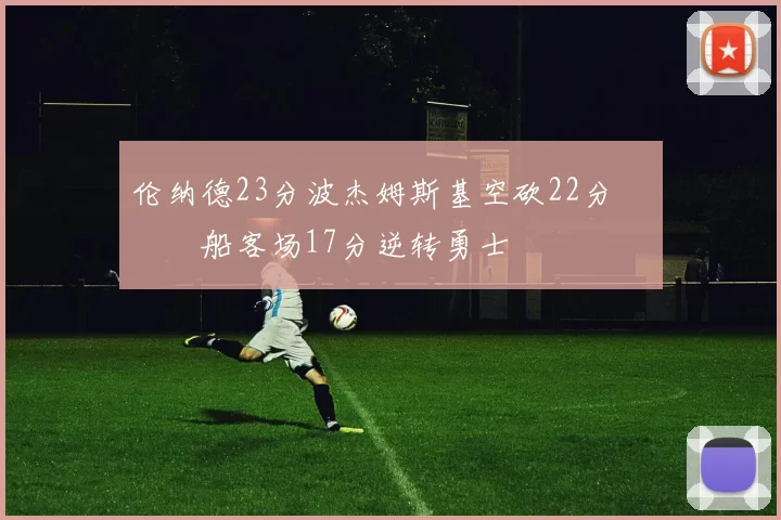 伦纳德23分波杰姆斯基空砍22分 快船客场17分逆转勇士