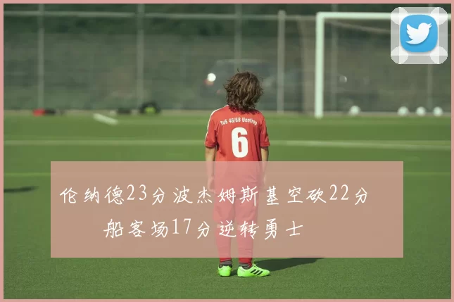 伦纳德23分波杰姆斯基空砍22分 快船客场17分逆转勇士