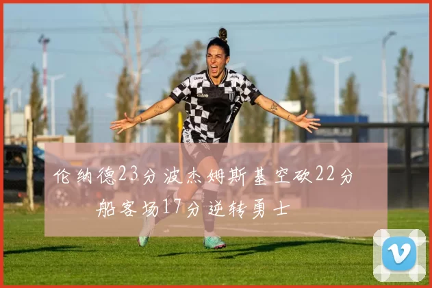 伦纳德23分波杰姆斯基空砍22分 快船客场17分逆转勇士