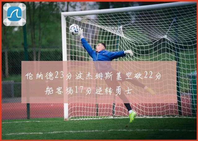 伦纳德23分波杰姆斯基空砍22分 快船客场17分逆转勇士