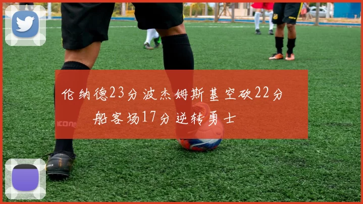 伦纳德23分波杰姆斯基空砍22分 快船客场17分逆转勇士