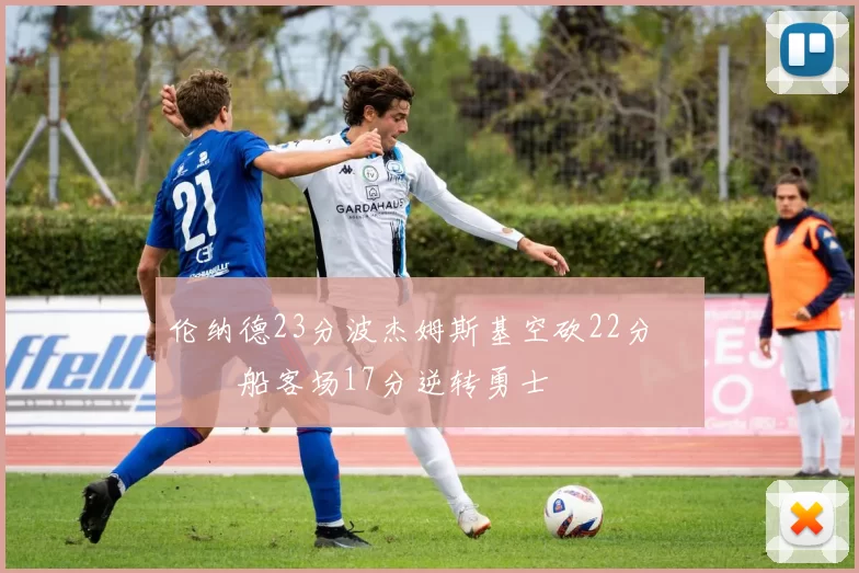 伦纳德23分波杰姆斯基空砍22分 快船客场17分逆转勇士