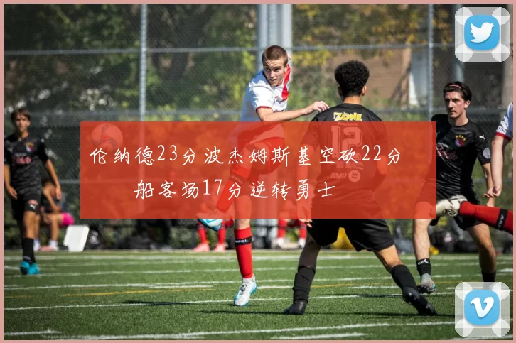 伦纳德23分波杰姆斯基空砍22分 快船客场17分逆转勇士