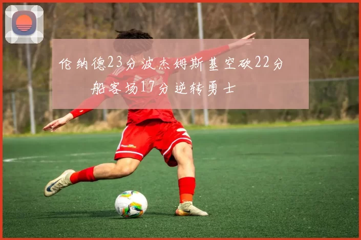 伦纳德23分波杰姆斯基空砍22分 快船客场17分逆转勇士