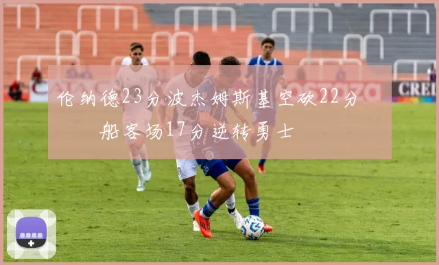 伦纳德23分波杰姆斯基空砍22分 快船客场17分逆转勇士