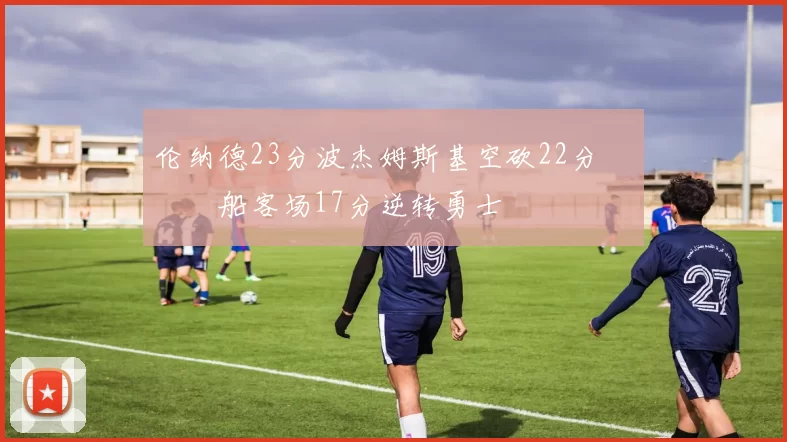 伦纳德23分波杰姆斯基空砍22分 快船客场17分逆转勇士