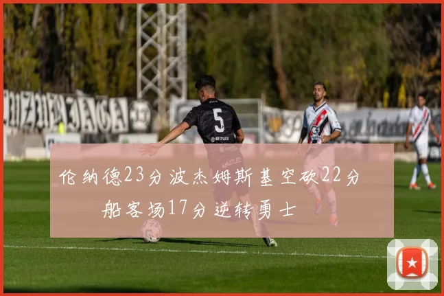 伦纳德23分波杰姆斯基空砍22分 快船客场17分逆转勇士