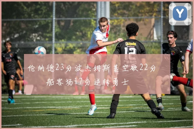 伦纳德23分波杰姆斯基空砍22分 快船客场17分逆转勇士