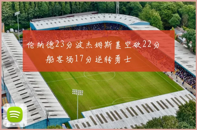 伦纳德23分波杰姆斯基空砍22分 快船客场17分逆转勇士