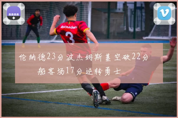 伦纳德23分波杰姆斯基空砍22分 快船客场17分逆转勇士