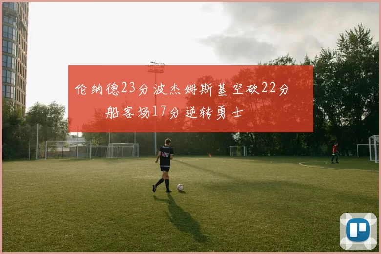 伦纳德23分波杰姆斯基空砍22分 快船客场17分逆转勇士