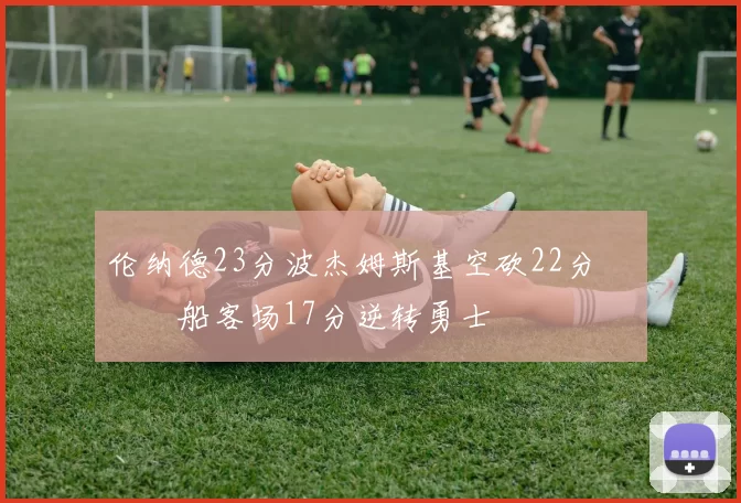 伦纳德23分波杰姆斯基空砍22分 快船客场17分逆转勇士