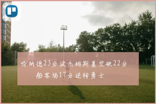 伦纳德23分波杰姆斯基空砍22分 快船客场17分逆转勇士