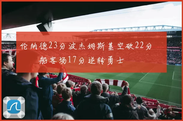 伦纳德23分波杰姆斯基空砍22分 快船客场17分逆转勇士