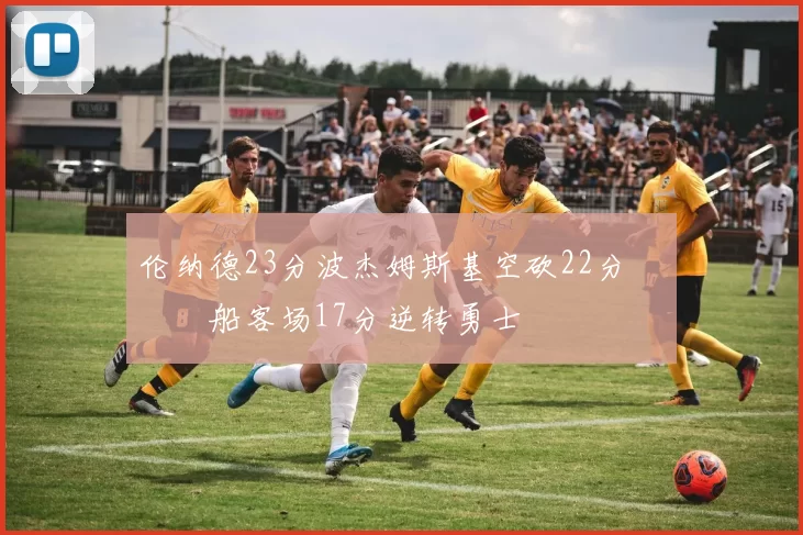 伦纳德23分波杰姆斯基空砍22分 快船客场17分逆转勇士