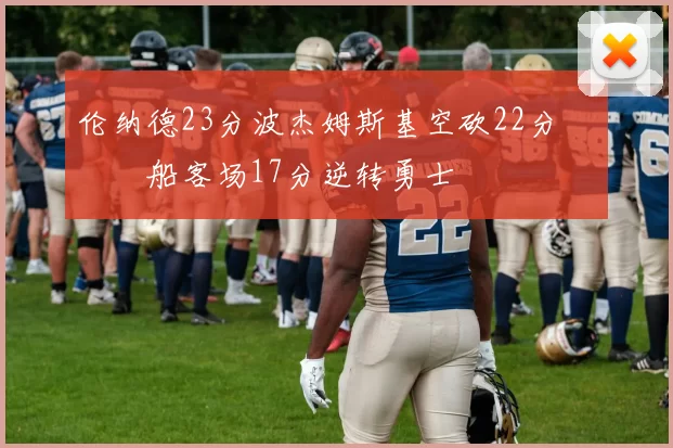 伦纳德23分波杰姆斯基空砍22分 快船客场17分逆转勇士