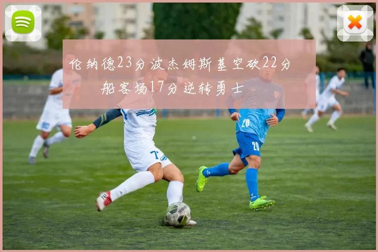 伦纳德23分波杰姆斯基空砍22分 快船客场17分逆转勇士